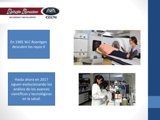 En 1985 W.C Roentgen
descubre los rayos X
Hasta ahora en 2017
siguen evolucionando los
análisis de los avances
científicos y tecnológicos
en la salud.
 