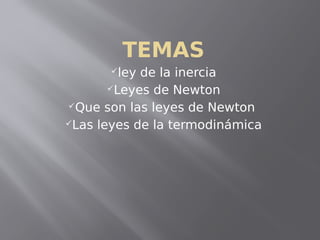 TEMAS
ley de la inercia
Leyes de Newton
Que son las leyes de Newton
Las leyes de la termodinámica
 