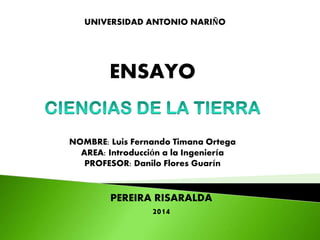 UNIVERSIDAD ANTONIO NARIÑO
ENSAYO
NOMBRE: Luis Fernando Timana Ortega
AREA: Introducción a la Ingeniería
PROFESOR: Danilo Flores Guarín
PEREIRA RISARALDA
2014
 