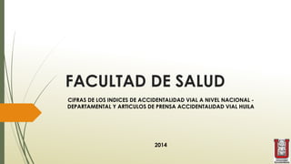 FACULTAD DE SALUD
CIFRAS DE LOS INDICES DE ACCIDENTALIDAD VIAL A NIVEL NACIONAL DEPARTAMENTAL Y ARTICULOS DE PRENSA ACCIDENTALIDAD VIAL HUILA

2014

 