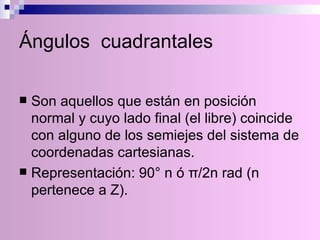 Ángulos  cuadrantales Son aquellos que están en posición normal y cuyo lado final (el libre) coincide con alguno de los semiejes del sistema de coordenadas cartesianas. Representación: 90° n ó  π/2n rad (n pertenece a Z).   