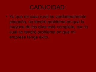 CADUCIDAD:
• Ya que mi casa rural es verdaderamente
pequeña, no tendré problema en que la
mayoria de los días esté completa, con lo
cual no tendré problema en que mi
empresa tenga éxito.

 