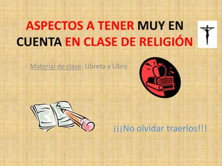 ASPECTOS A TENER MUY EN
CUENTA EN CLASE DE RELIGIÓN
Material de clase: Libreta y Libro.
¡¡¡No olvidar traerlos!!!
 