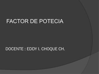 DOCENTE : EDDY I. CHOQUE CH.
FACTOR DE POTECIA
 