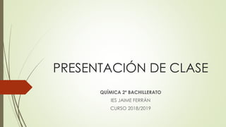PRESENTACIÓN DE CLASE
QUÍMICA 2º BACHILLERATO
IES JAIME FERRÁN
CURSO 2018/2019
 
