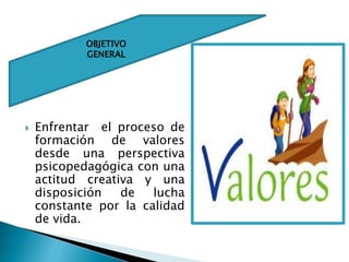 OBJETIVOGENERALEnfrentar  el proceso de formación de valores desde una perspectiva  psicopedagógica con una actitud creativa y una disposición de lucha constante por la calidad de vida.