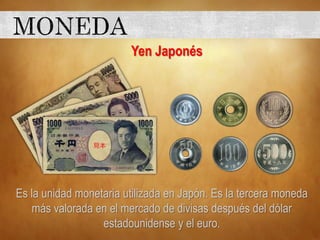 Yen Japonés
Es la unidad monetaria utilizada en Japón. Es la tercera moneda
más valorada en el mercado de divisas después del dólar
estadounidense y el euro.
 