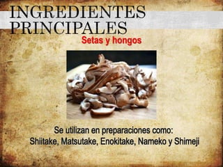 Setas y hongos
Se utilizan en preparaciones como:
Shiitake, Matsutake, Enokitake, Nameko y Shimeji
 