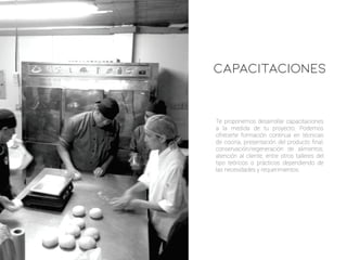 Te proponemos desarrollar capacitaciones
a la medida de tu proyecto. Podemos
ofrecerte formación continua en técnicas
de cocina, presentación del producto ﬁnal,
conservación/regeneración de alimentos,
atención al cliente, entre otros talleres del
tipo teóricos o prácticos dependiendo de
las necesidades y requerimientos.
CAPACITACIONES
 