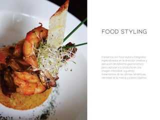 Contamos con food stylist y fotógrafos
especializados en la dirección creativa y
ejecución de estilismo gastronómico
para capturar a tu producto en una
imagen irresistible, siguiendo
lineamientos de las últimas tendencias,
identidad de la marca y público objetivo.
FOOD STYLING
 