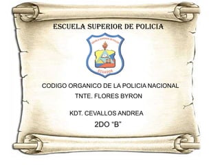 ESCUELA SUPERIOR DE POLICIA




CODIGO ORGANICO DE LA POLICIA NACIONAL
         TNTE. FLORES BYRON

       KDT. CEVALLOS ANDREA
              2DO “B”
 