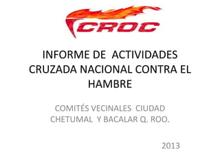 INFORME DE ACTIVIDADES
CRUZADA NACIONAL CONTRA EL
HAMBRE
COMITÉS VECINALES CIUDAD
CHETUMAL Y BACALAR Q. ROO.
2013
 