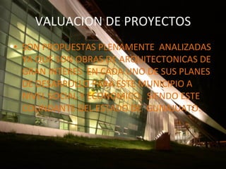 VALUACION DE PROYECTOS SON PROPUESTAS PLENAMENTE ANALIZADAS YA QUE SON OBRAS DE ARQUITECTONICAS DE GRAN INTERES EN CADA UNO DE SUS PLANES DE DESARROLLO PARA ESTE MUNICIPIO A NIVEL SOCIAL Y ECONOMICO, SIENDO ESTE COLINDANTE DEL ESTADO DE GUNAJUATO.