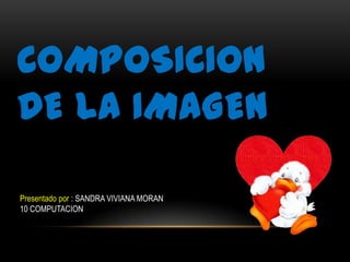COMPOSICION
DE LA IMAGEN

Presentado por : SANDRA VIVIANA MORAN
10 COMPUTACION
 