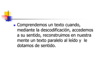  Comprendemos un texto cuando, 
mediante la descodificación, accedemos 
a su sentido, reconstruimos en nuestra 
mente un texto paralelo al leído y le 
dotamos de sentido. 
 