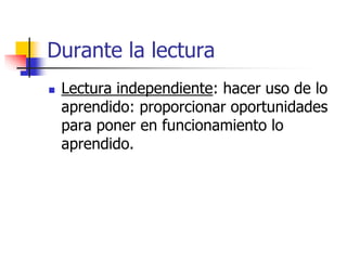 Durante la lectura 
 Lectura independiente: hacer uso de lo 
aprendido: proporcionar oportunidades 
para poner en funcionamiento lo 
aprendido. 
 