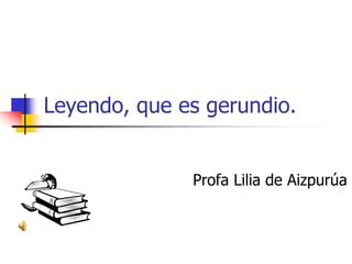 Leyendo, que es gerundio. 
Profa Lilia de Aizpurúa 
 
