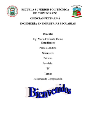 ESCUELA SUPERIOR POLITÉCNICA
DE CHIMBORAZO
CIENCIAS PECUARIAS
INGENIERÍA EN INDUSTRIAS PECUARIAS
Docente:
Ing. María Fernanda Patiño
Estudiante:
Pamela Andino
Semestre:
Primero
Paralelo:
“D”
Tema:
Resumen de Computación
 