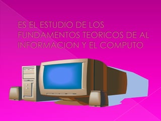 ES EL ESTUDIO DE LOS FUNDAMENTOS TEORICOS DE AL INFORMACION Y EL COMPUTO