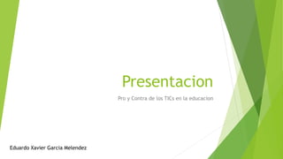 Presentacion
Pro y Contra de los TICs en la educacion
Eduardo Xavier Garcia Melendez
 