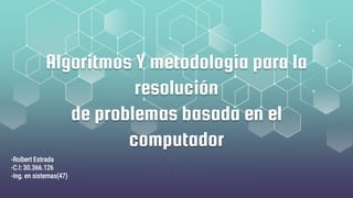 Algoritmos Y metodología para la
resolución
de problemas basada en el
computador
-Roibert Estrada
-C.I: 30.366.126
-Ing. en sistemas(47)
 