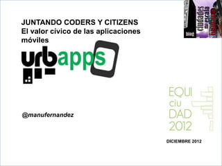 JUNTANDO CODERS Y CITIZENS
El valor cívico de las aplicaciones
móviles


>>



@manufernandez



                                      DICIEMBRE 2012
 