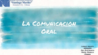 La Comunicacion
Oral
Lorwis Arrieta
28320853
Ing. Electronica
Profa: Morelia
Moreno
 