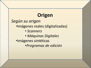 Origen
Según su origen
  •Imágenes reales (digitalizadas)
       • Scanners
       • Máquinas Digitales
  •Imágenes sintéticas
       •Programas de edición
 