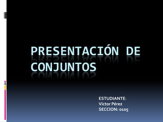 PRESENTACIÓN DE
CONJUNTOS
ESTUDIANTE:
Víctor Pérez
SECCION: 0105
 