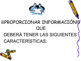 ¡¡¡PROPORCIONAR INFORMACIÓN!!! 
QUE 
DEBERÁ TENER LAS SIGUIENTES 
CARACTERÍSTICAS: 
 