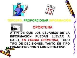 TERCERO. PROPORCIONAR INFORMACIÓN: 
OPORTUNA 
A FIN DE QUE LOS USUARIOS DE LA 
INFORMACIÓN PUEDAN LLEVAR A 
CABO, EN FORMA OPORTUNA, TODO 
TIPO DE DECISIONES, TANTO DE TIPO 
FINANCIERO COMO ADMINISTRATIVO. 
 