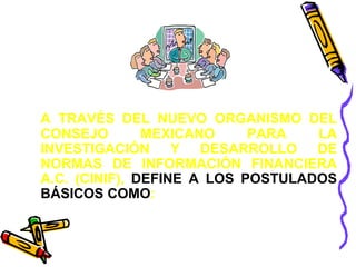 A TRAVÉS DEL NUEVO ORGANISMO DEL 
CONSEJO MEXICANO PARA LA 
INVESTIGACIÓN Y DESARROLLO DE 
NORMAS DE INFORMACIÓN FINANCIERA 
A.C. (CINIF), DEFINE A LOS POSTULADOS 
BÁSICOS COMO: 
 