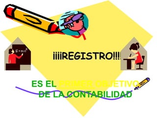 ¡¡¡¡REGISTRO!!!! 
ES EL PRIMER OBJETIVO 
DE LA CONTABILIDAD 
 