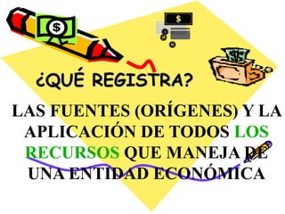 ¿QUÉ REGISTRA? 
LAS FUENTES (ORÍGENES) Y LA 
APLICACIÓN DE TODOS LOS 
RECURSOS QUE MANEJA DE 
UNA ENTIDAD ECONÓMICA 
 