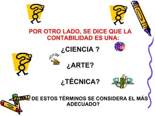 POR OTRO LADO, SE DICE QUE LA 
CONTABILIDAD ES UNA: 
¿CIENCIA ? 
¿ARTE? 
¿TÉCNICA? 
¿CUÁL DE ESTOS TÉRMINOS SE CONSIDERA EL MÁS 
ADECUADO? 
 