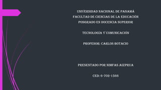 Universidad nacional de Panamá
FacUltad de ciencias de la edUcación
Posgrado en docencia sUPerior
tecnología y comUnicación
ProFesor: carlos Botacio
Presentado Por nimFas aizPrUa
ced: 6-702-1566
 
