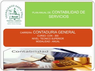 PLAN ANUAL DE: CONTABILIDAD   DE
               SERVICIOS



CARRERA: CONTADURIA GENERAL
           CURSO: CON - 300
       NIVEL: TECNICO SUPERIOR
          MODALIDAD : ANUAL
 