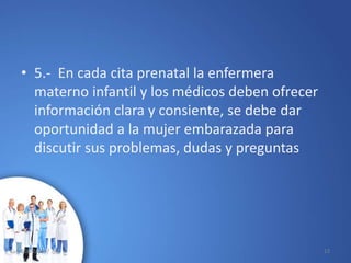 • 5.- En cada cita prenatal la enfermera
materno infantil y los médicos deben ofrecer
información clara y consiente, se debe dar
oportunidad a la mujer embarazada para
discutir sus problemas, dudas y preguntas
10/02/2017 12
 