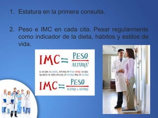1. Estatura en la primera consulta.
2. Peso e IMC en cada cita. Pesar regularmente
como indicador de la dieta, hábitos y estilos de
vida.
10/02/2017 18
 