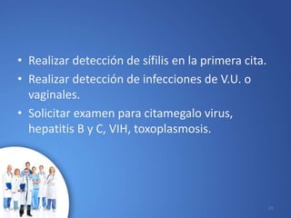 • Realizar detección de sífilis en la primera cita.
• Realizar detección de infecciones de V.U. o
vaginales.
• Solicitar examen para citamegalo virus,
hepatitis B y C, VIH, toxoplasmosis.
10/02/2017 25
 