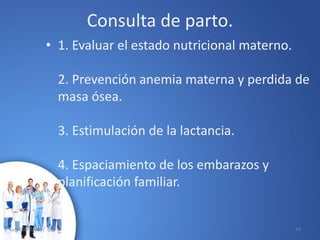 Consulta de parto.
• 1. Evaluar el estado nutricional materno.
2. Prevención anemia materna y perdida de
masa ósea.
3. Estimulación de la lactancia.
4. Espaciamiento de los embarazos y
planificación familiar.
10/02/2017 34
 