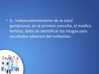 • 5.- Independientemente de la edad
gestacional, en la primera consulta, el medico
familiar, debe de identificar los riesgos para
resultados adversos del embarazo.
10/02/2017 6
 