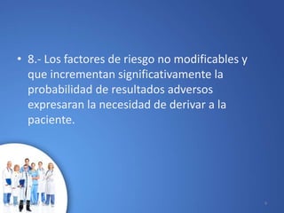 • 8.- Los factores de riesgo no modificables y
que incrementan significativamente la
probabilidad de resultados adversos
expresaran la necesidad de derivar a la
paciente.
10/02/2017 9
 