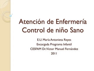 Atención de Enfermería
 Control de niño Sano
       E.U. María Antonieta Reyes
       Encargada Programa Infantil
   CESFAM Dr.Víctor Manuel Fernández
                  2011
 
