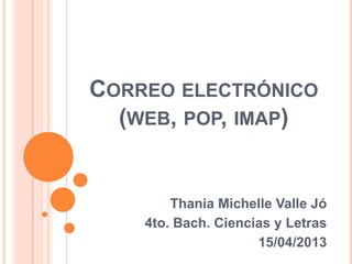 CORREO ELECTRÓNICO
  (WEB, POP, IMAP)


        Thania Michelle Valle Jó
    4to. Bach. Ciencias y Letras
                     15/04/2013
 