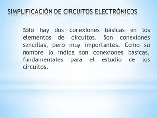 Sólo hay dos conexiones básicas en los
elementos de circuitos. Son conexiones
sencillas, pero muy importantes. Como su
nombre lo indica son conexiones básicas,
fundamentales para el estudio de los
circuitos.

 