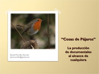 “Cosas de Pájaros”

                             La producción
                            de documentales
Daniel Morcillo Garrido
danimorcillo@gmail.com        al alcance de
                               cualquiera
 