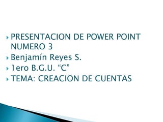  PRESENTACION

DE POWER POINT

NUMERO 3
 Benjamín Reyes S.
 1ero B.G.U. “C”
 TEMA: CREACION DE CUENTAS

 