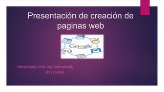 Presentación de creación de
paginas web
PRESENTADO POR: VICTORIA MAURE
ITZY CHENG
 