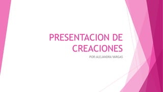 PRESENTACION DE
CREACIONES
POR:ALEJANDRA VARGAS
 